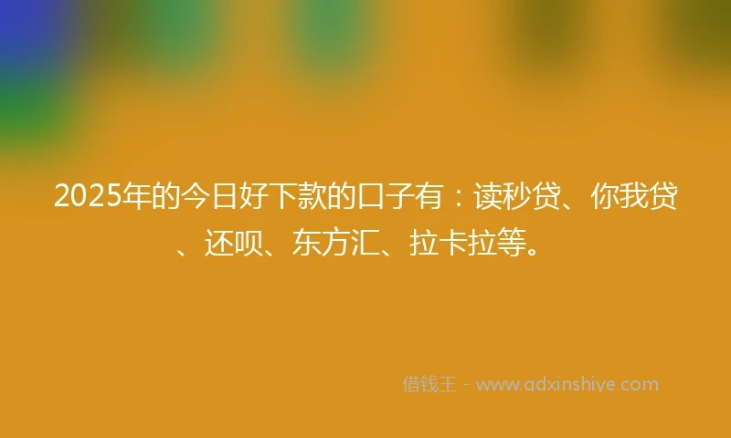 2025年的今日好下款的口子有：读秒贷、你我贷、还呗、东方汇、拉卡拉等。