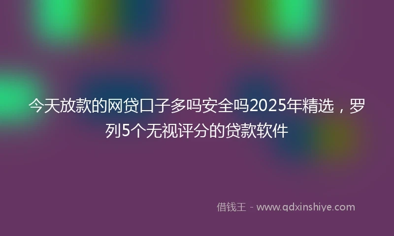 今天放款的网贷口子多吗安全吗2025年精选，罗列5个无视评分的贷款软件