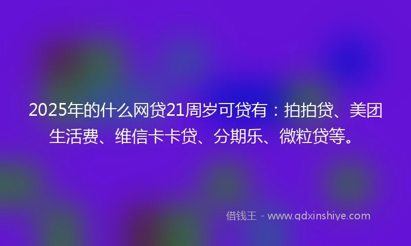 2025年的什么网贷21周岁可贷有：拍拍贷、美团生活费、维信卡卡贷、分期乐、微粒贷等。