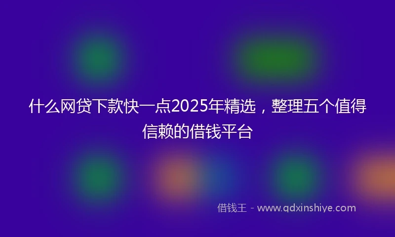 什么网贷下款快一点2025年精选，整理五个值得信赖的借钱平台