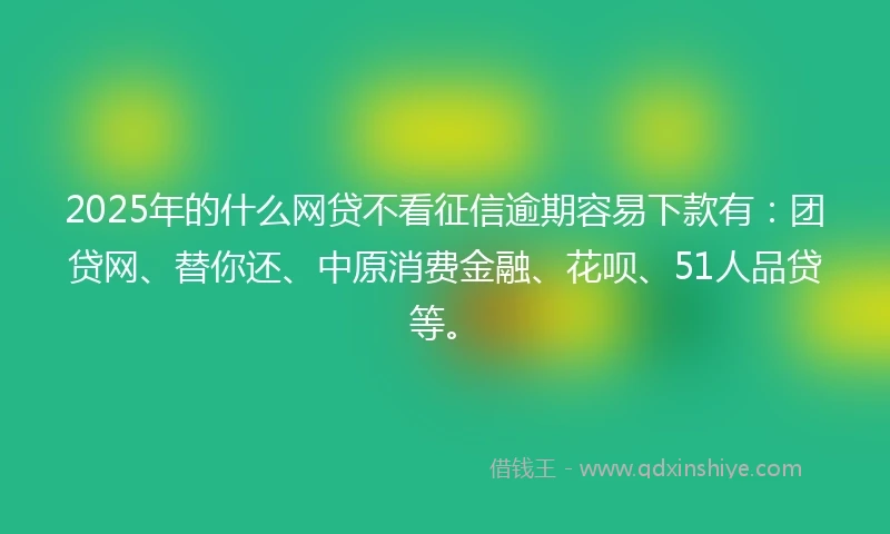 2025年的什么网贷不看征信逾期容易下款有：团贷网、替你还、中原消费金融、花呗、51人品贷等。