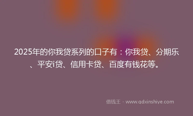 2025年的你我贷系列的口子有：你我贷、分期乐、平安i贷、信用卡贷、百度有钱花等。