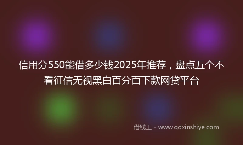 信用分550能借多少钱2025年推荐，盘点五个不看征信无视黑白百分百下款网贷平台