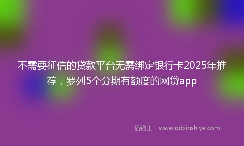 不需要征信的贷款平台无需绑定银行卡2025年推荐，罗列5个分期有额度的网贷app