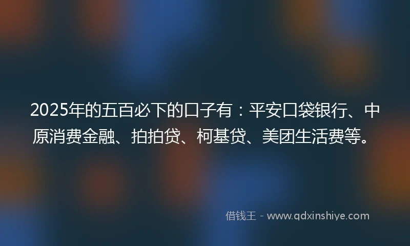 2025年的五百必下的口子有：平安口袋银行、中原消费金融、拍拍贷、柯基贷、美团生活费等。