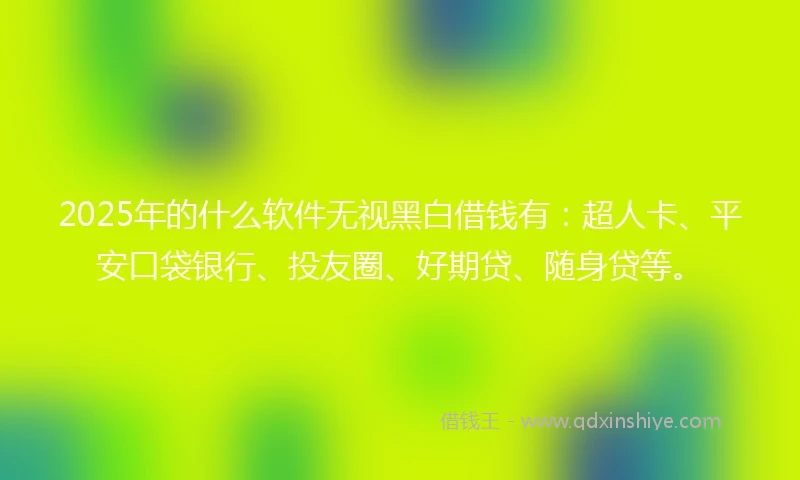 2025年的什么软件无视黑白借钱有：超人卡、平安口袋银行、投友圈、好期贷、随身贷等。