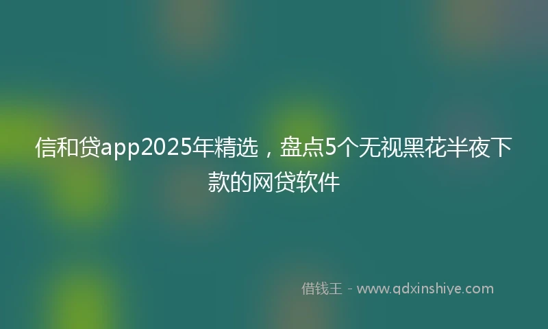 信和贷app2025年精选，盘点5个无视黑花半夜下款的网贷软件