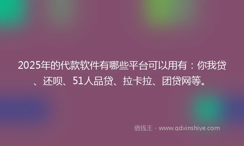 2025年的代款软件有哪些平台可以用有：你我贷、还呗、51人品贷、拉卡拉、团贷网等。