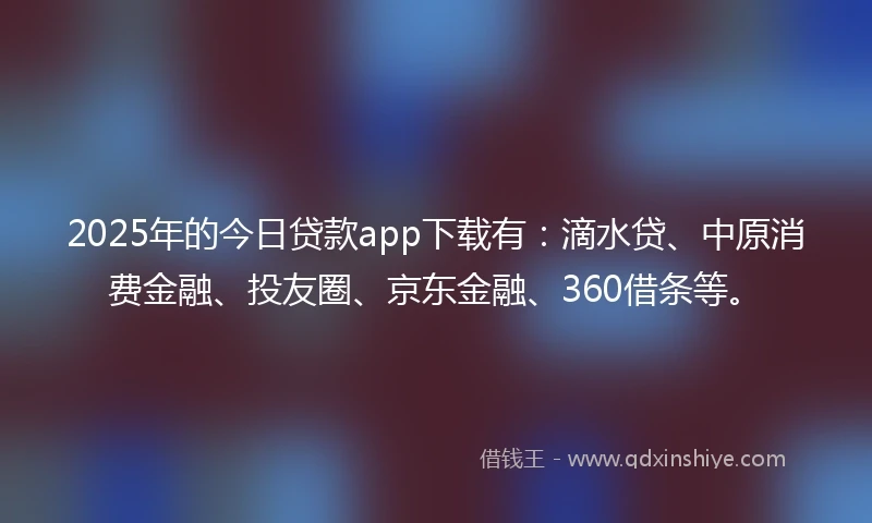 2025年的今日贷款app下载有：滴水贷、中原消费金融、投友圈、京东金融、360借条等。
