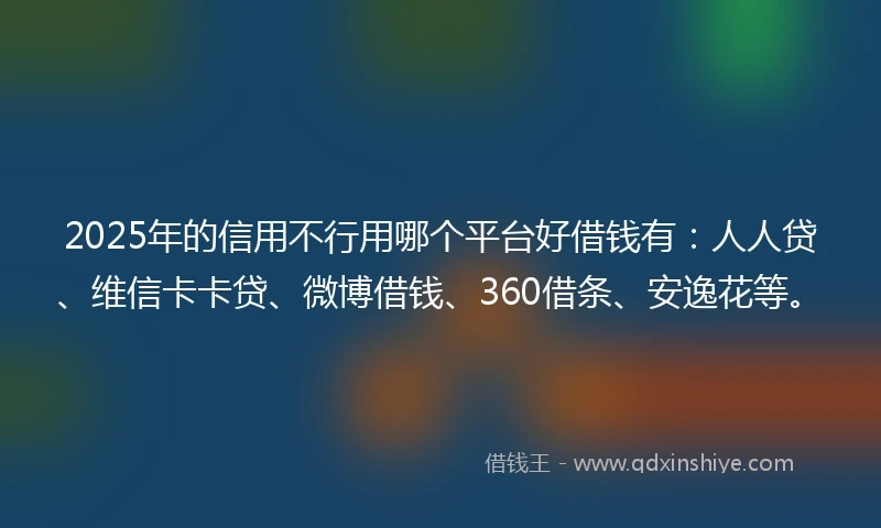 2025年的信用不行用哪个平台好借钱有：人人贷、维信卡卡贷、微博借钱、360借条、安逸花等。
