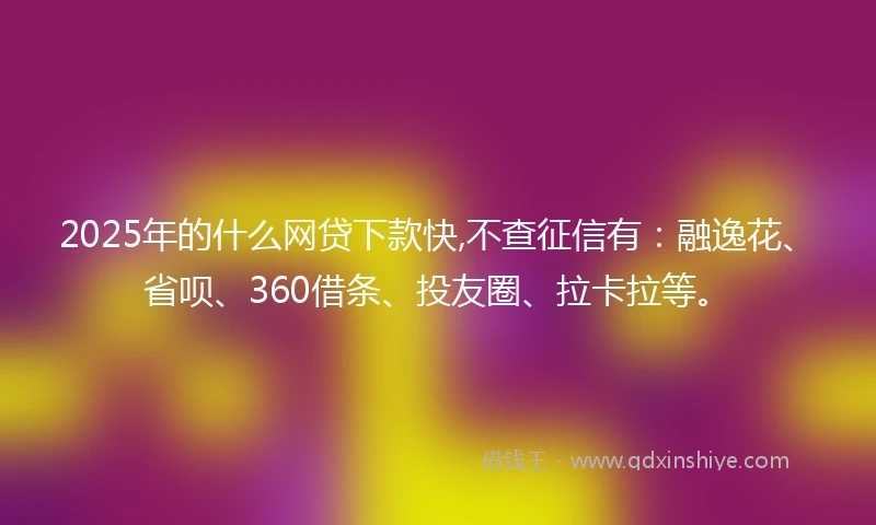 2025年的什么网贷下款快,不查征信有：融逸花、省呗、360借条、投友圈、拉卡拉等。