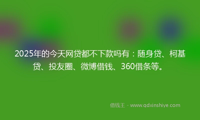 2025年的今天网贷都不下款吗有：随身贷、柯基贷、投友圈、微博借钱、360借条等。