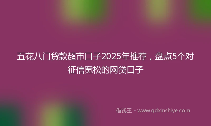 五花八门贷款超市口子2025年推荐，盘点5个对征信宽松的网贷口子