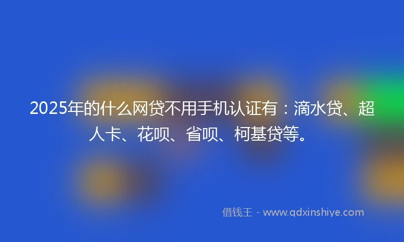 2025年的什么网贷不用手机认证有：滴水贷、超人卡、花呗、省呗、柯基贷等。