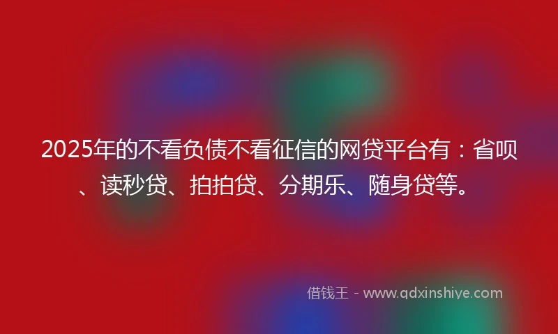 2025年的不看负债不看征信的网贷平台有:省呗、读秒贷、拍拍贷、分期乐、随身贷等。