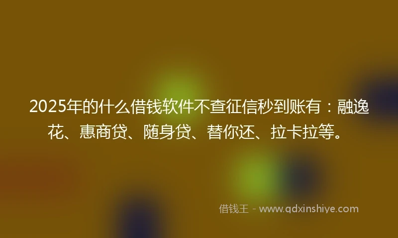 2025年的什么借钱软件不查征信秒到账有：融逸花、惠商贷、随身贷、替你还、拉卡拉等。