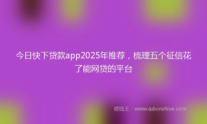 今日快下贷款app2025年推荐，梳理五个征信花了能网贷的平台