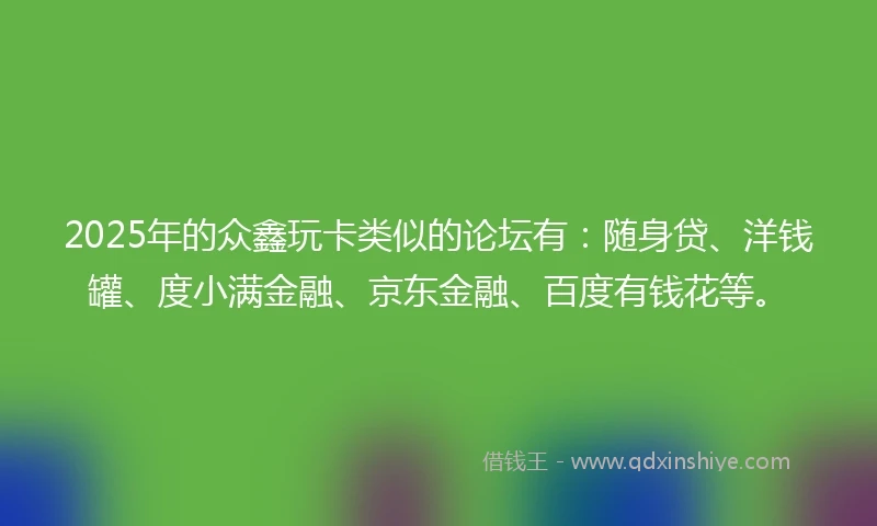 2025年的众鑫玩卡类似的论坛有：随身贷、洋钱罐、度小满金融、京东金融、百度有钱花等。