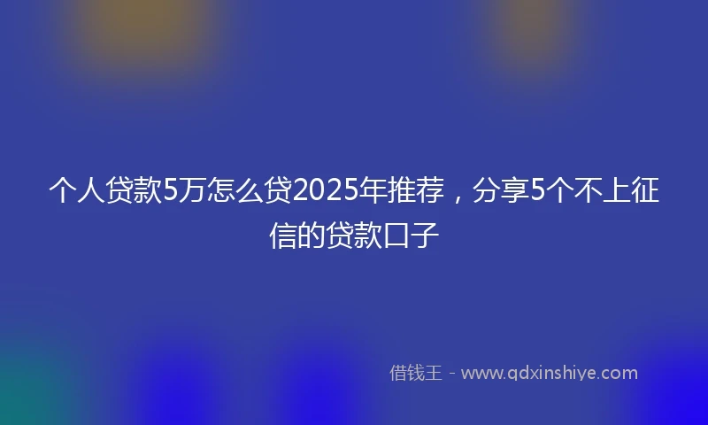 个人贷款5万怎么贷2025年推荐，分享5个不上征信的贷款口子