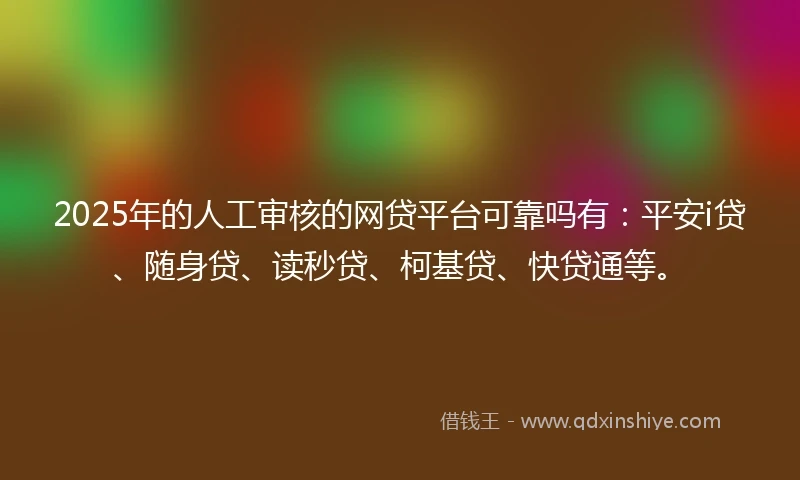 2025年的人工审核的网贷平台可靠吗有：平安i贷、随身贷、读秒贷、柯基贷、快贷通等。