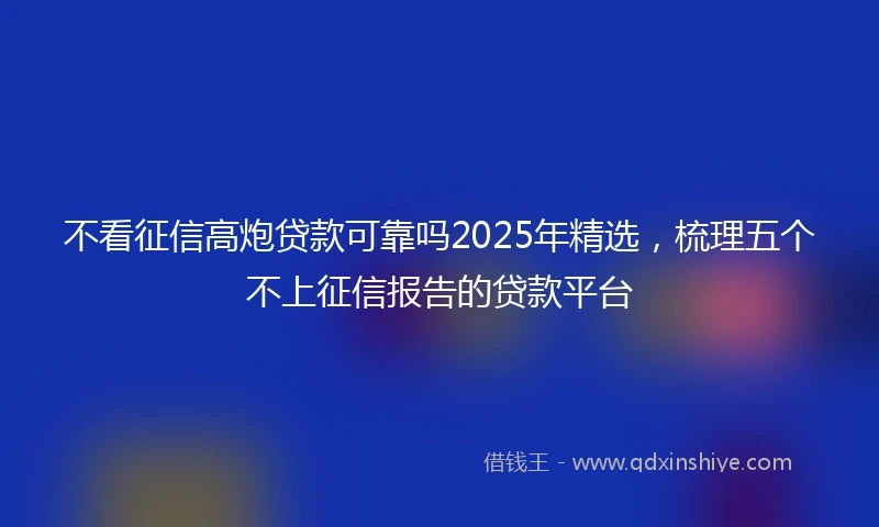不看征信高炮贷款可靠吗2025年精选，梳理五个不上征信报告的贷款平台