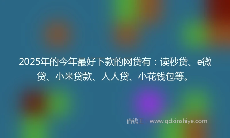 2025年的今年最好下款的网贷有:读秒贷、e微贷、小米贷款、人人贷、小花钱包等。