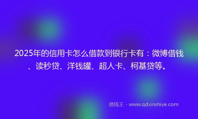 2025年的信用卡怎么借款到银行卡有：微博借钱、读秒贷、洋钱罐、超人卡、柯基贷等。
