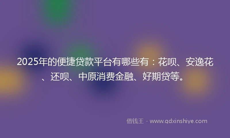 2025年的便捷贷款平台有哪些有：花呗、安逸花、还呗、中原消费金融、好期贷等。