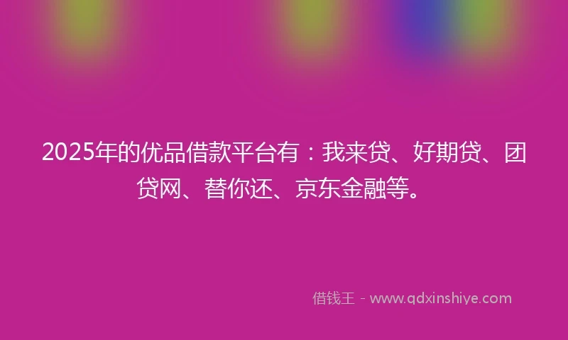 2025年的优品借款平台有：我来贷、好期贷、团贷网、替你还、京东金融等。