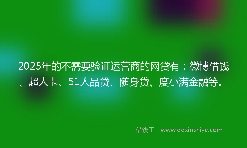 2025年的不需要验证运营商的网贷有：微博借钱、超人卡、51人品贷、随身贷、度小满金融等。