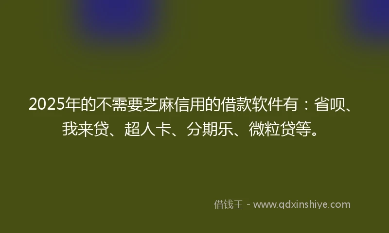2025年的不需要芝麻信用的借款软件有：省呗、我来贷、超人卡、分期乐、微粒贷等。