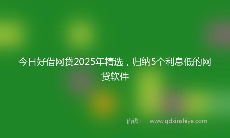 今日好借网贷2025年精选，归纳5个利息低的网贷软件
