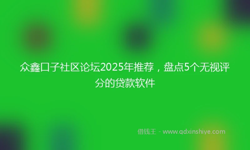 众鑫口子社区论坛2025年推荐，盘点5个无视评分的贷款软件