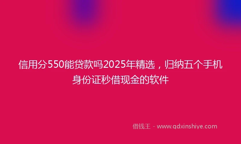 信用分550能贷款吗2025年精选，归纳五个手机身份证秒借现金的软件
