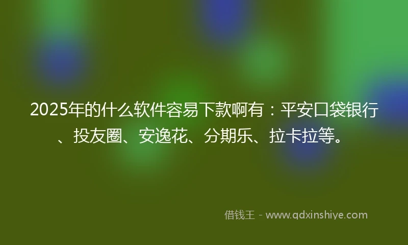 2025年的什么软件容易下款啊有：平安口袋银行、投友圈、安逸花、分期乐、拉卡拉等。
