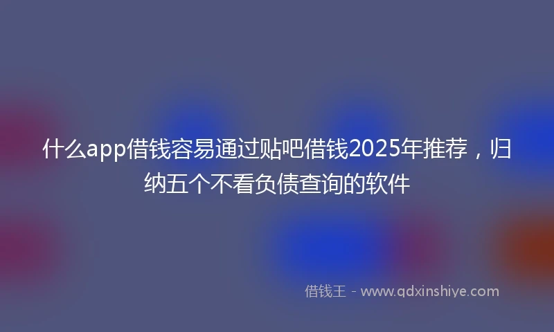 什么app借钱容易通过贴吧借钱2025年推荐，归纳五个不看负债查询的软件