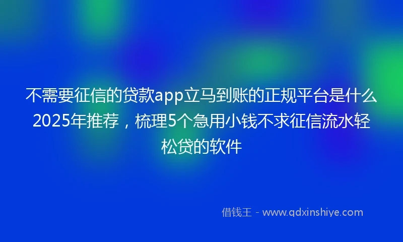 不需要征信的贷款app立马到账的正规平台是什么2025年推荐，梳理5个急用小钱不求征信流水轻松贷的软件