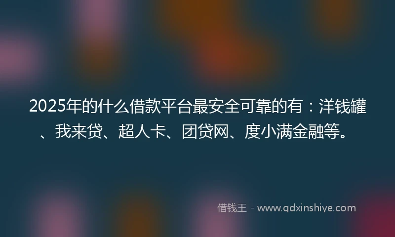 2025年的什么借款平台最安全可靠的有：洋钱罐、我来贷、超人卡、团贷网、度小满金融等。