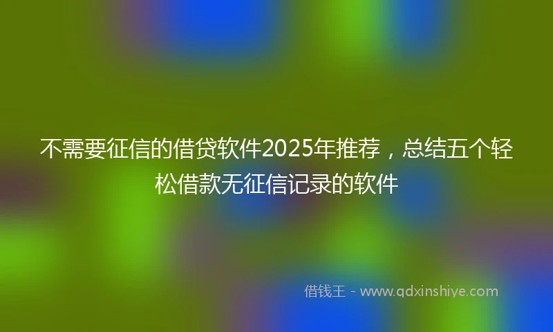 不需要征信的借贷软件2025年推荐，总结五个轻松借款无征信记录的软件