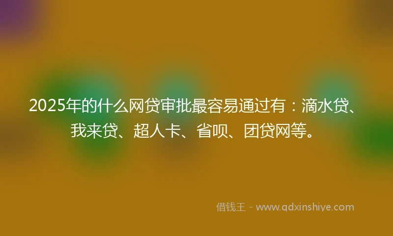 2025年的什么网贷审批最容易通过有：滴水贷、我来贷、超人卡、省呗、团贷网等。
