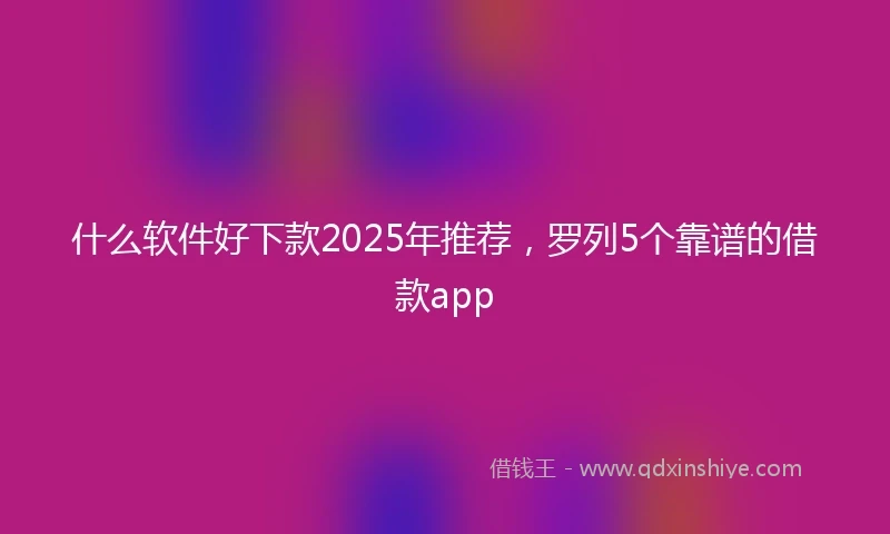 什么软件好下款2025年推荐，罗列5个靠谱的借款app