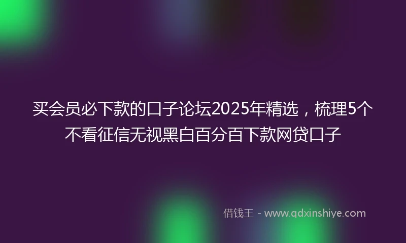 买会员必下款的口子论坛2025年精选，梳理5个不看征信无视黑白百分百下款网贷口子