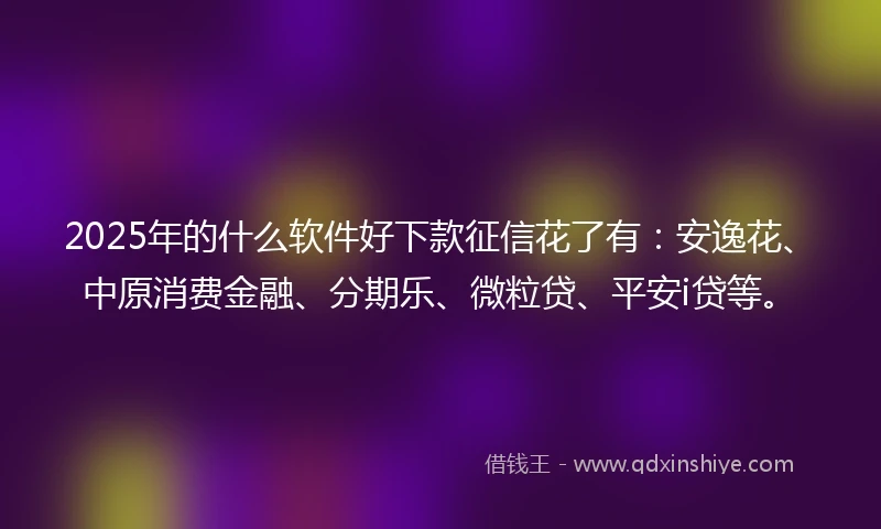 2025年的什么软件好下款征信花了有：安逸花、中原消费金融、分期乐、微粒贷、平安i贷等。