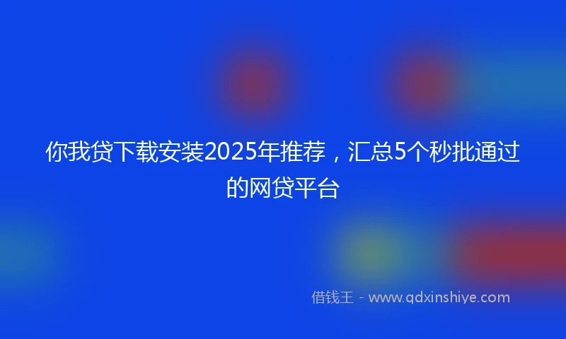 你我贷下载安装2025年推荐，汇总5个秒批通过的网贷平台