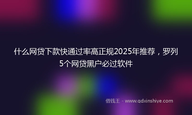 什么网贷下款快通过率高正规2025年推荐，罗列5个网贷黑户必过软件