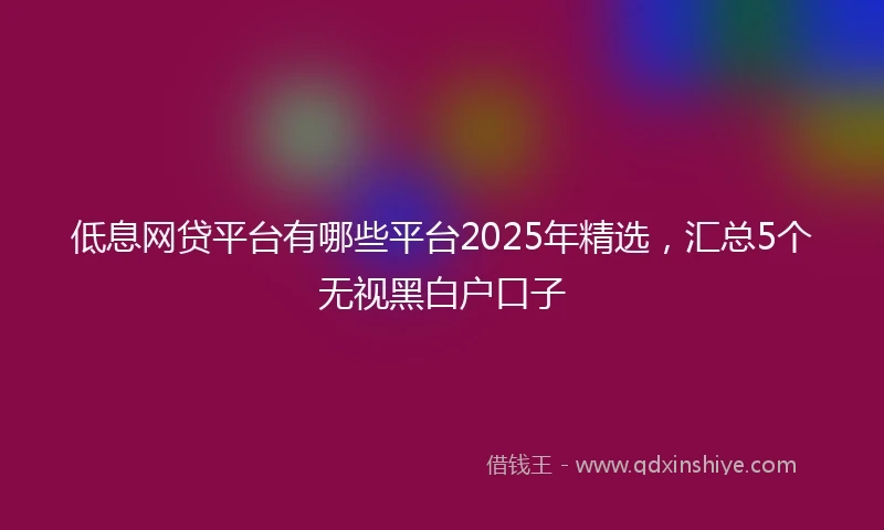 低息网贷平台有哪些平台2025年精选，汇总5个无视黑白户口子