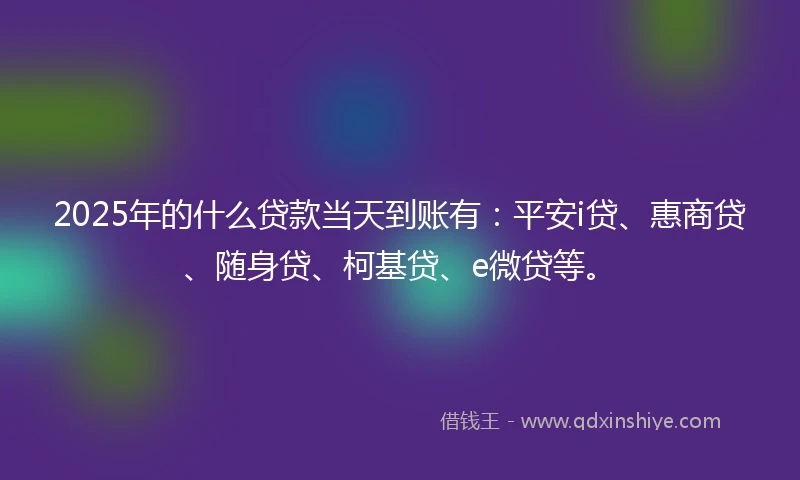 2025年的什么贷款当天到账有：平安i贷、惠商贷、随身贷、柯基贷、e微贷等。