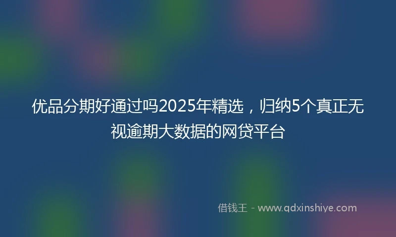 优品分期好通过吗2025年精选，归纳5个真正无视逾期大数据的网贷平台