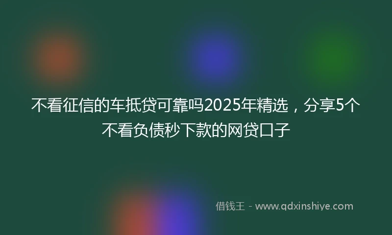 不看征信的车抵贷可靠吗2025年精选，分享5个不看负债秒下款的网贷口子