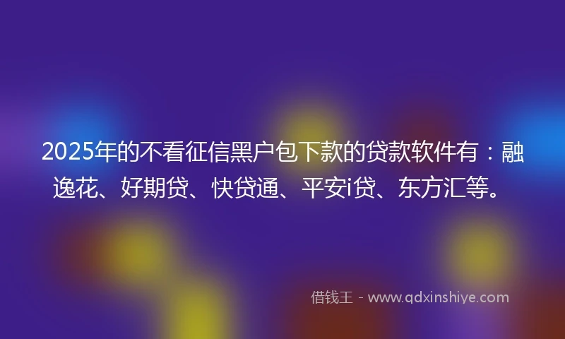 2025年的不看征信黑户包下款的贷款软件有：融逸花、好期贷、快贷通、平安i贷、东方汇等。